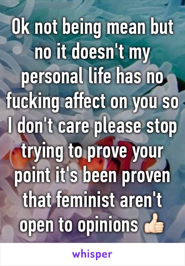 Ok not being mean but no it doesn't my personal life has no fucking affect on you so I don't care please stop trying to prove your point it's been proven that feminist aren't open to opinions 👍🏻