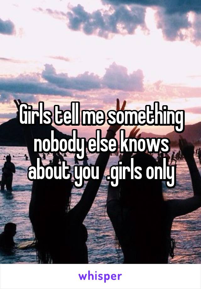 Girls tell me something nobody else knows about you  .girls only