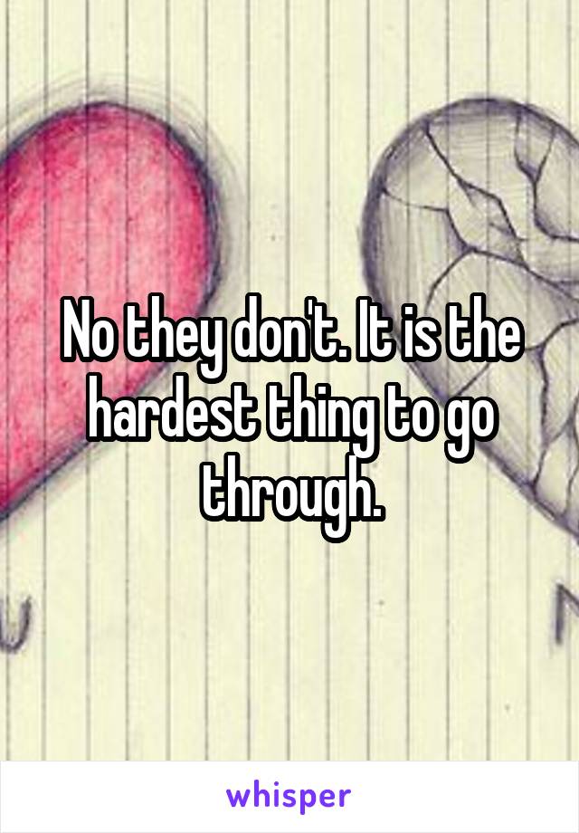 No they don't. It is the hardest thing to go through.