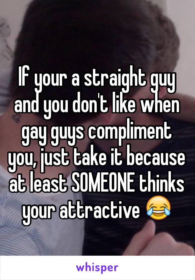 If your a straight guy and you don't like when gay guys compliment you, just take it because at least SOMEONE thinks your attractive 😂