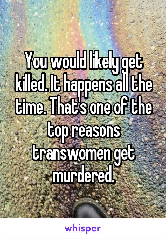 You would likely get killed. It happens all the time. That's one of the top reasons transwomen get murdered.