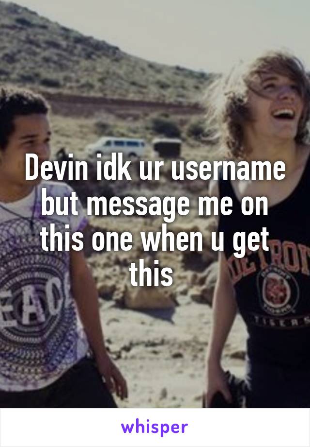 Devin idk ur username but message me on this one when u get this 