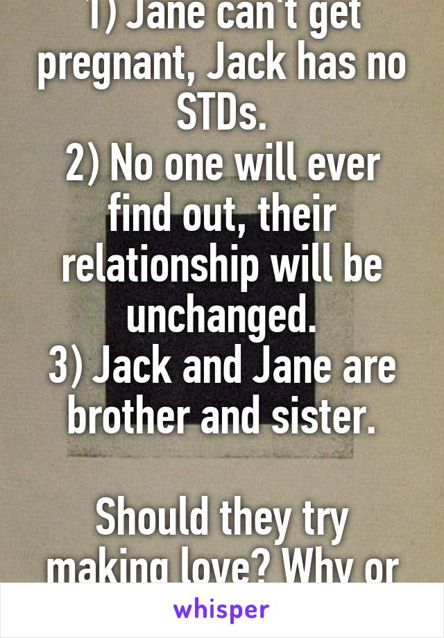 1) Jane can't get pregnant, Jack has no STDs.
2) No one will ever find out, their relationship will be unchanged.
3) Jack and Jane are brother and sister.

Should they try making love? Why or why not?