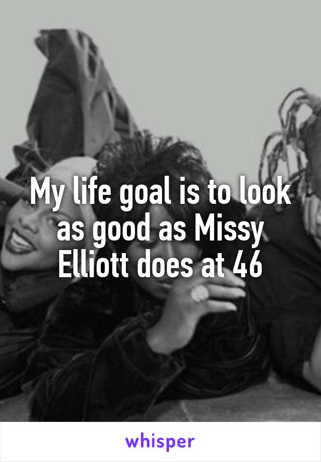 My life goal is to look as good as Missy Elliott does at 46