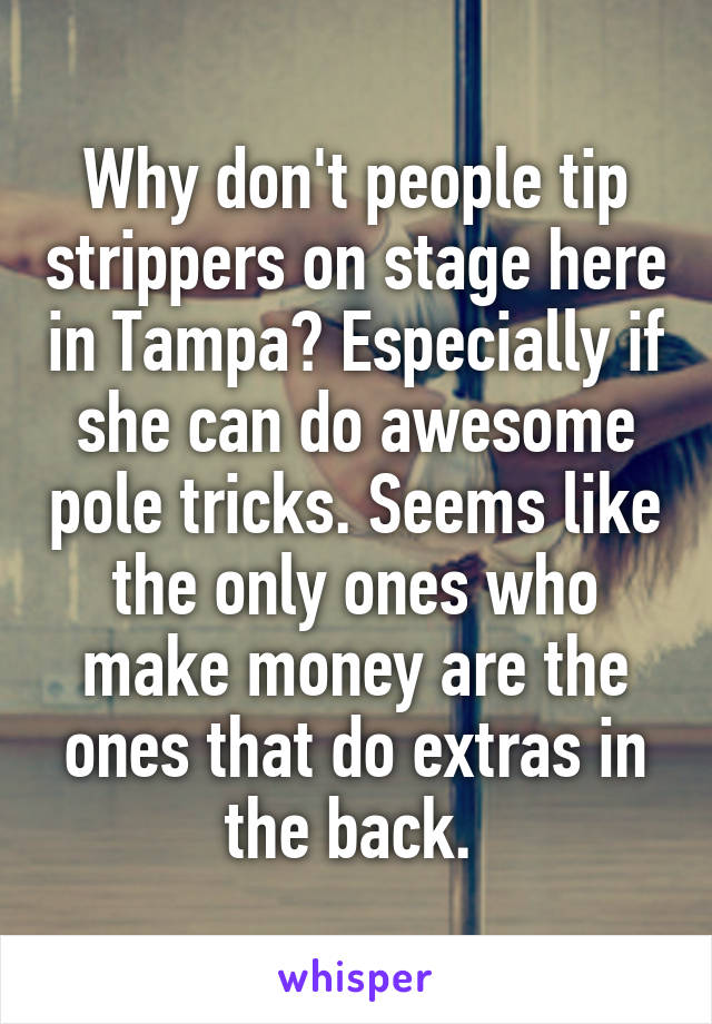 Why don't people tip strippers on stage here in Tampa? Especially if she can do awesome pole tricks. Seems like the only ones who make money are the ones that do extras in the back. 