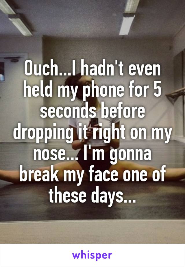 Ouch...I hadn't even held my phone for 5 seconds before dropping it right on my nose... I'm gonna break my face one of these days...