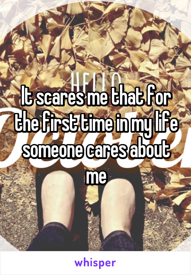 It scares me that for the first time in my life someone cares about me