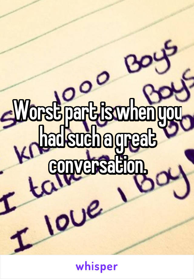 Worst part is when you had such a great conversation.