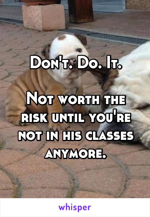 Don't. Do. It.

Not worth the risk until you're not in his classes anymore.