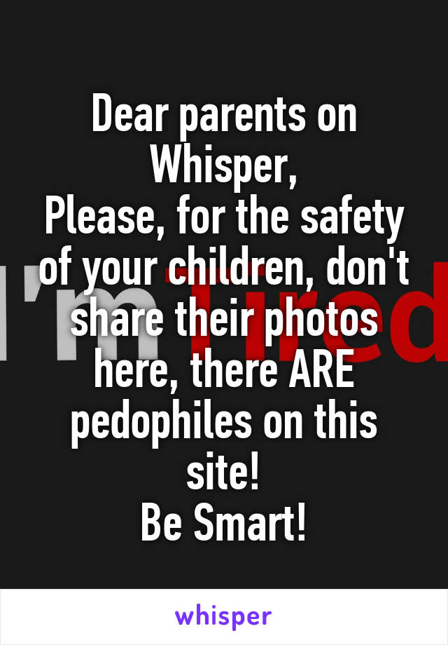 Dear parents on Whisper,
Please, for the safety of your children, don't share their photos here, there ARE pedophiles on this site!
Be Smart!