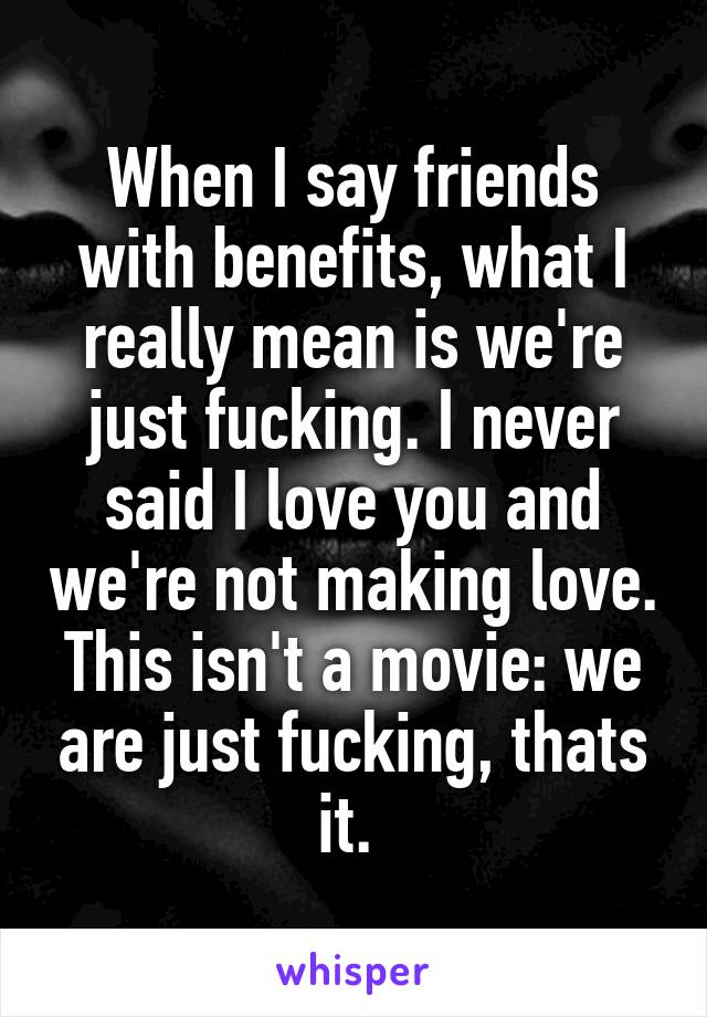 When I say friends with benefits, what I really mean is we're just fucking. I never said I love you and we're not making love. This isn't a movie: we are just fucking, thats it. 