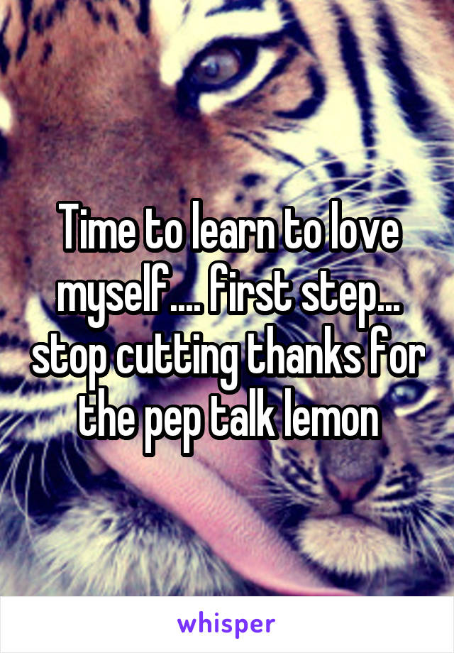 Time to learn to love myself.... first step... stop cutting thanks for the pep talk lemon