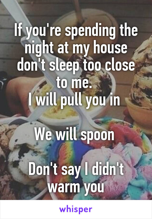 If you're spending the night at my house don't sleep too close to me. 
I will pull you in 

We will spoon 

Don't say I didn't warm you