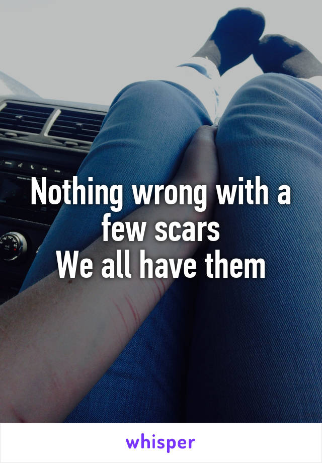 Nothing wrong with a few scars
We all have them