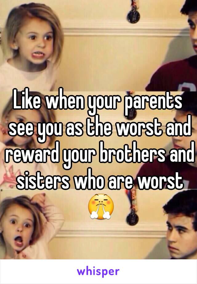 Like when your parents see you as the worst and reward your brothers and sisters who are worst 😤