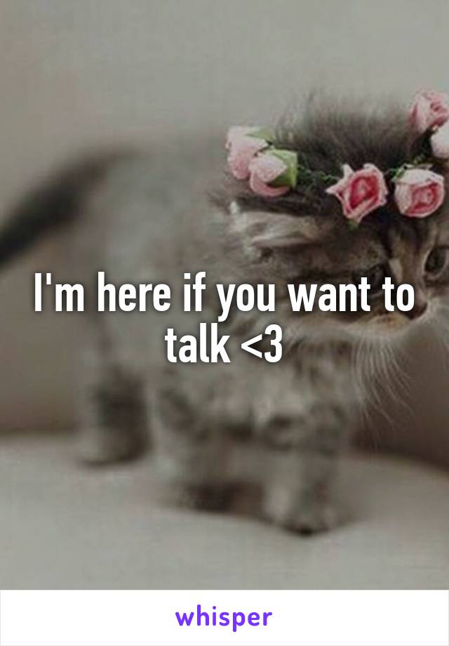 I'm here if you want to talk <3