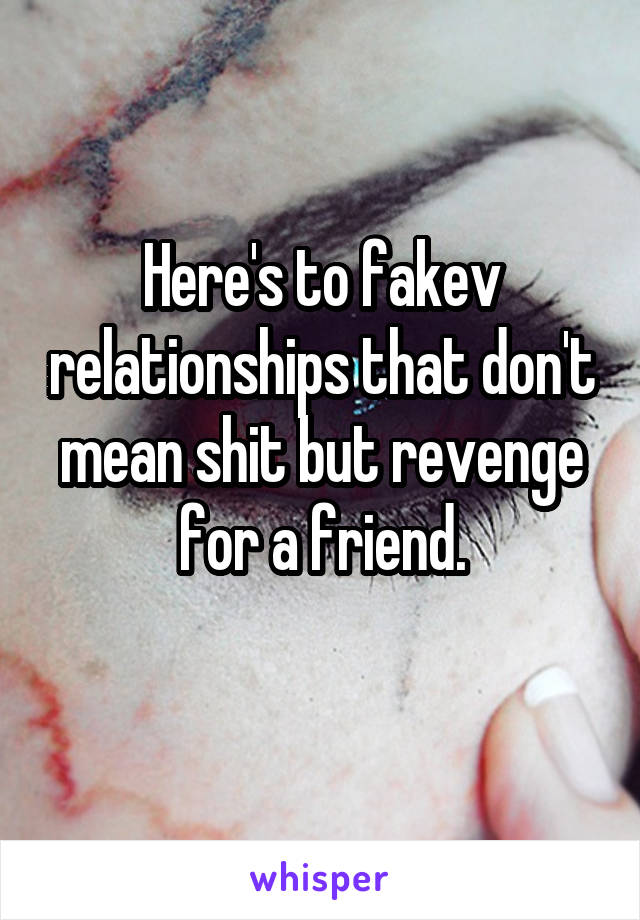 Here's to fakev relationships that don't mean shit but revenge for a friend.
