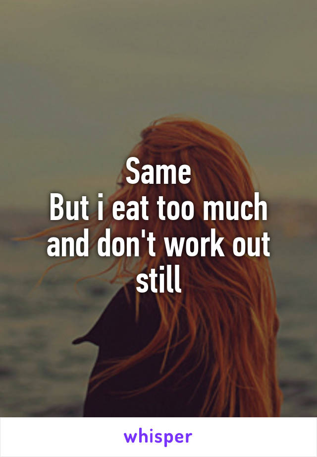 Same
But i eat too much and don't work out still