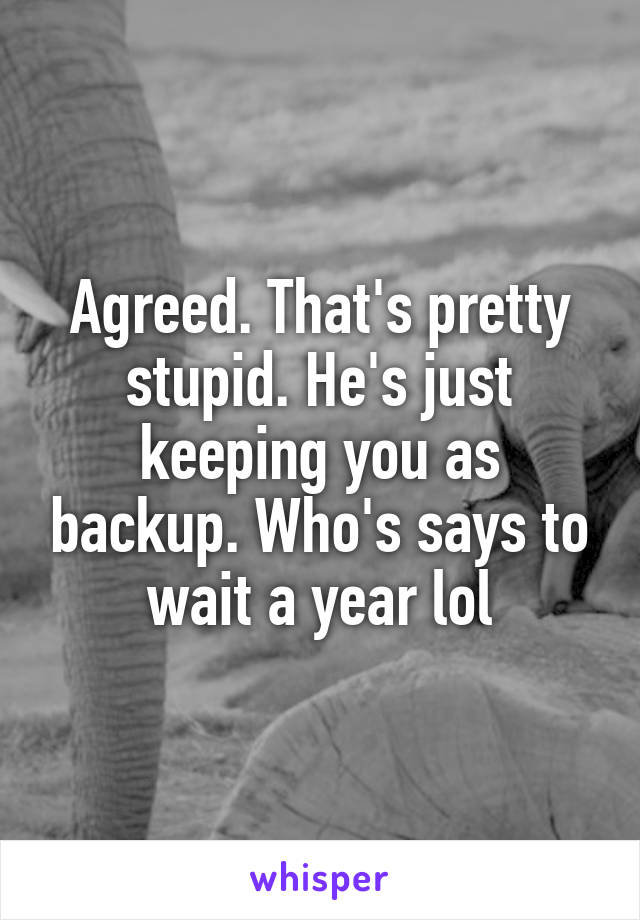 Agreed. That's pretty stupid. He's just keeping you as backup. Who's says to wait a year lol