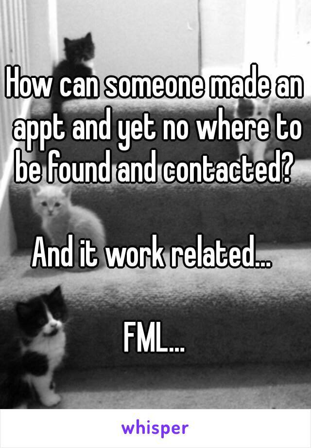 How can someone made an appt and yet no where to be found and contacted? 

And it work related… 

FML…