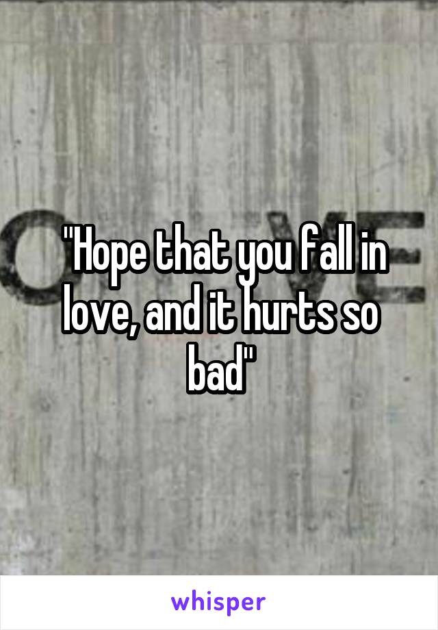  "Hope that you fall in love, and it hurts so bad"