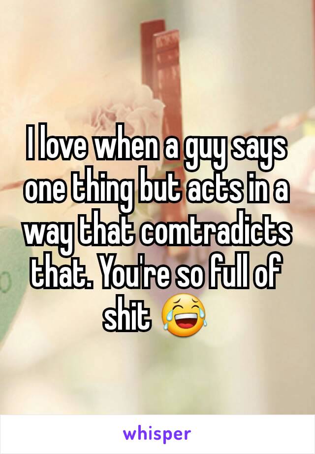 I love when a guy says one thing but acts in a way that comtradicts that. You're so full of shit 😂