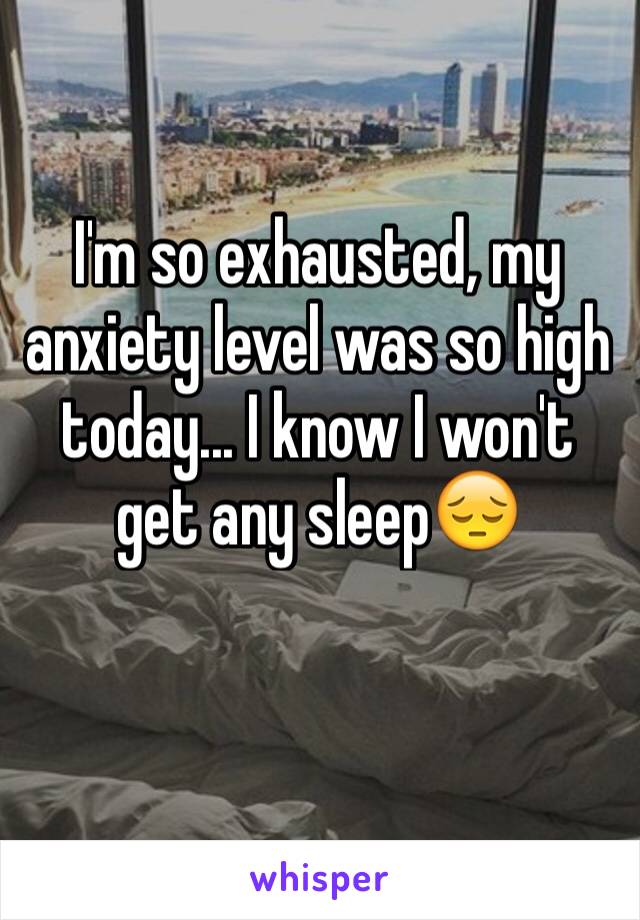 I'm so exhausted, my anxiety level was so high today... I know I won't get any sleep😔