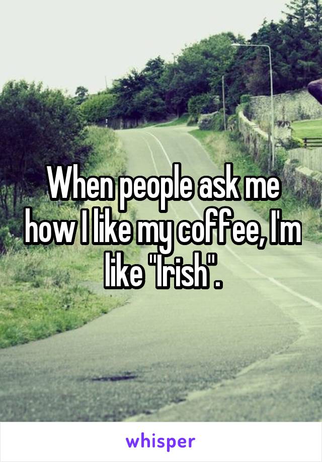 When people ask me how I like my coffee, I'm like "Irish".