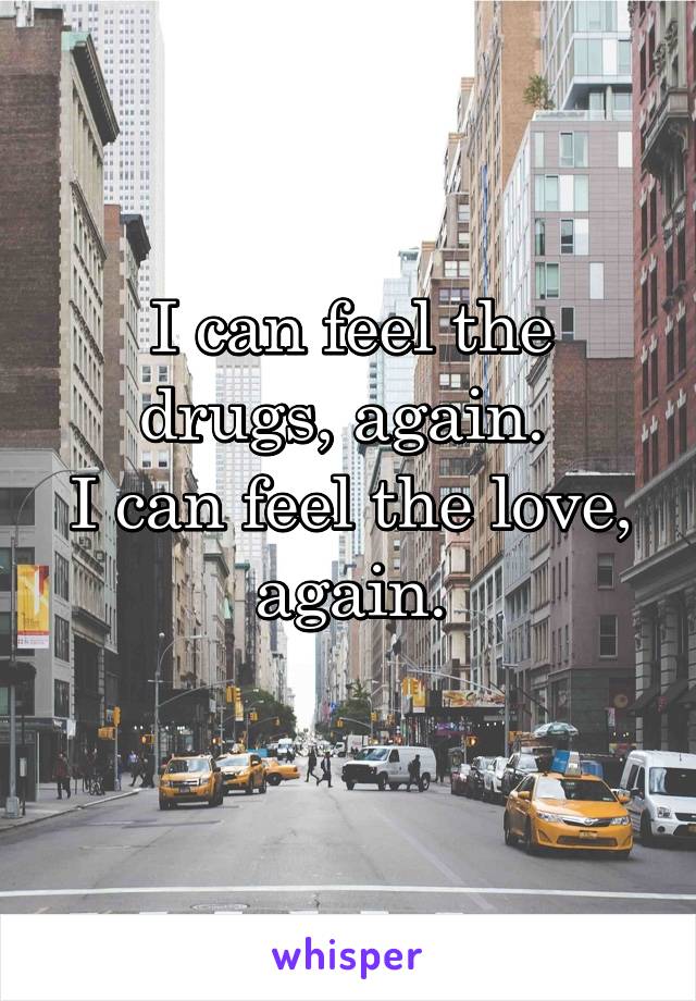 I can feel the drugs, again. 
I can feel the love,
again.
