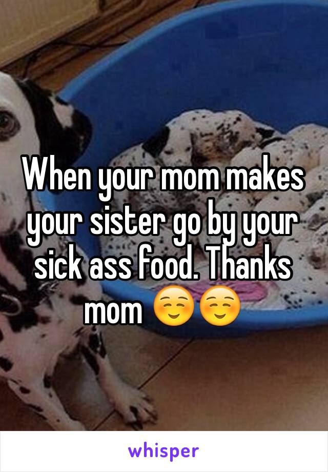 When your mom makes your sister go by your sick ass food. Thanks mom ☺️☺️