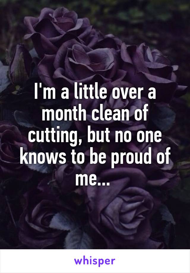 I'm a little over a month clean of cutting, but no one knows to be proud of me... 