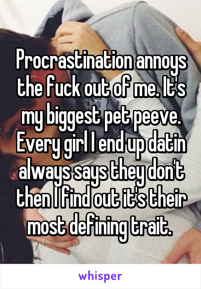 Procrastination annoys the fuck out of me. It's my biggest pet peeve. Every girl I end up datin always says they don't then I find out it's their most defining trait. 