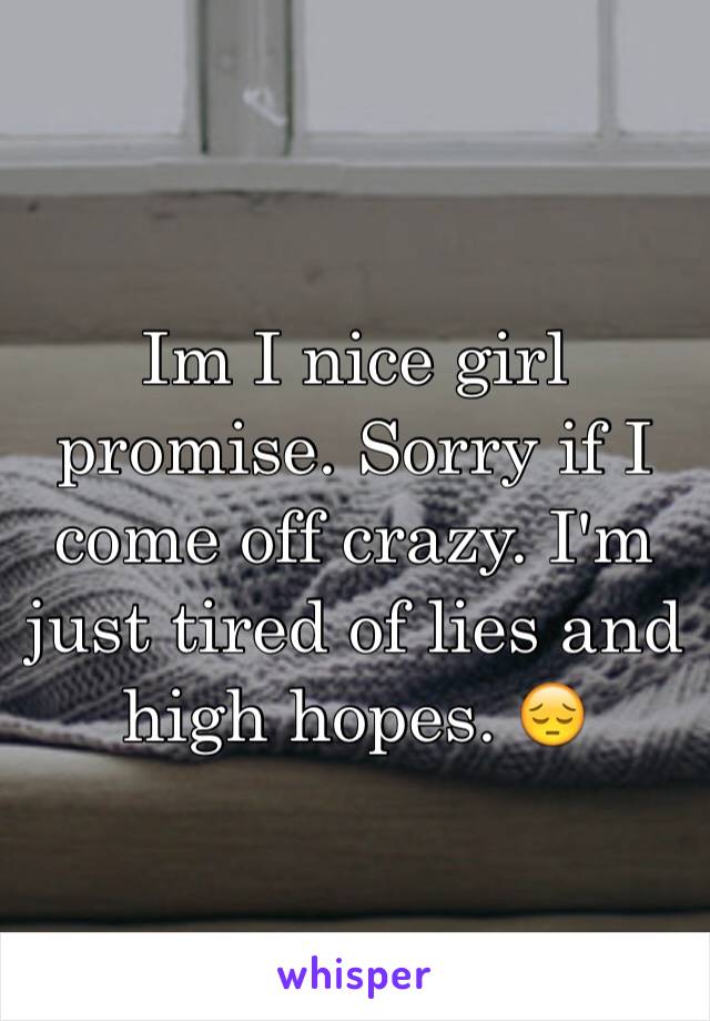 Im I nice girl promise. Sorry if I come off crazy. I'm just tired of lies and high hopes. 😔