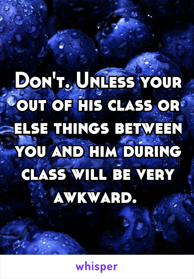 Don't. Unless your out of his class or else things between you and him during class will be very awkward. 