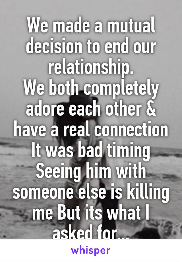 We made a mutual decision to end our relationship.
We both completely adore each other & have a real connection It was bad timing Seeing him with someone else is killing me But its what I asked for...