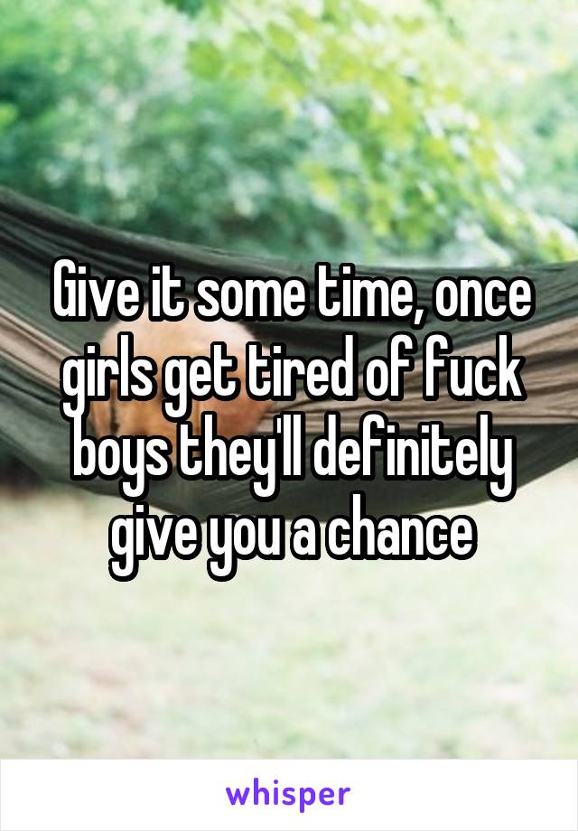 Give it some time, once girls get tired of fuck boys they'll definitely give you a chance