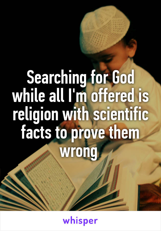 Searching for God while all I'm offered is religion with scientific facts to prove them wrong 