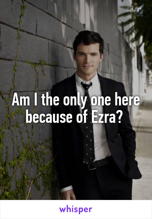 Am I the only one here because of Ezra? 