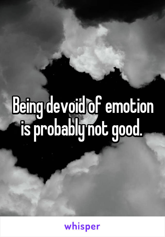 Being devoid of emotion is probably not good. 