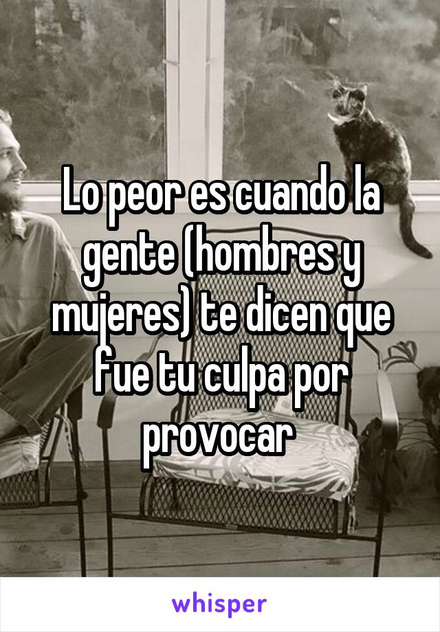 Lo peor es cuando la gente (hombres y mujeres) te dicen que fue tu culpa por provocar 