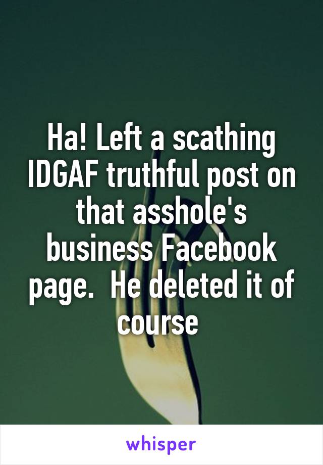 Ha! Left a scathing IDGAF truthful post on that asshole's business Facebook page.  He deleted it of course 