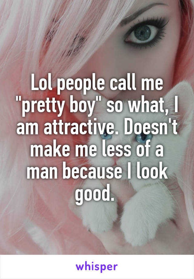 Lol people call me "pretty boy" so what, I am attractive. Doesn't make me less of a man because I look good. 