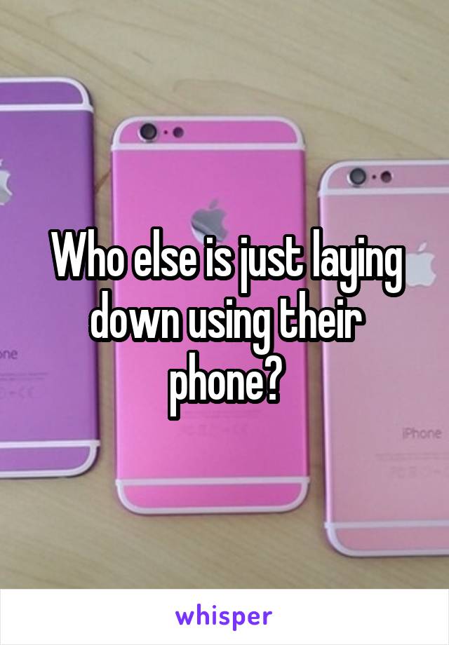 Who else is just laying down using their phone?