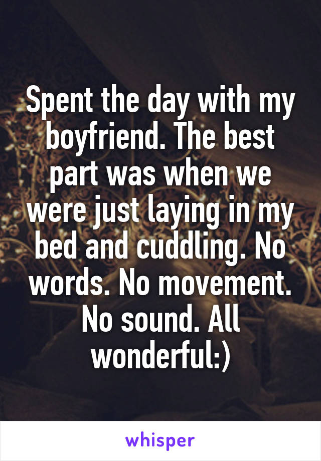 Spent the day with my boyfriend. The best part was when we were just laying in my bed and cuddling. No words. No movement. No sound. All wonderful:)