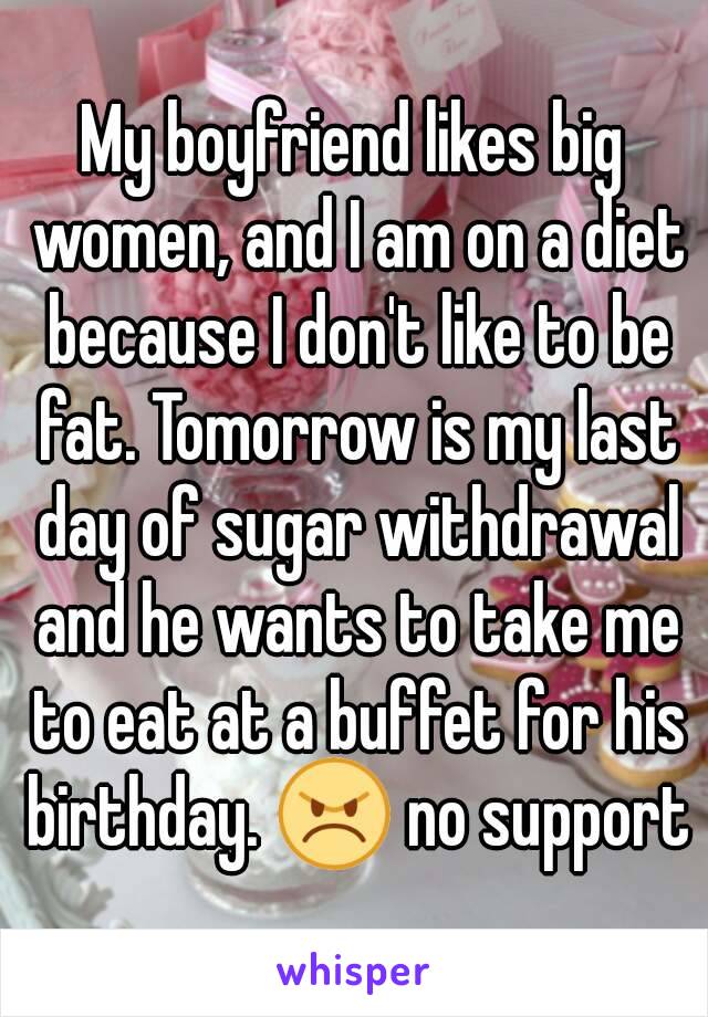 My boyfriend likes big women, and I am on a diet because I don't like to be fat. Tomorrow is my last day of sugar withdrawal and he wants to take me to eat at a buffet for his birthday. 😠 no support