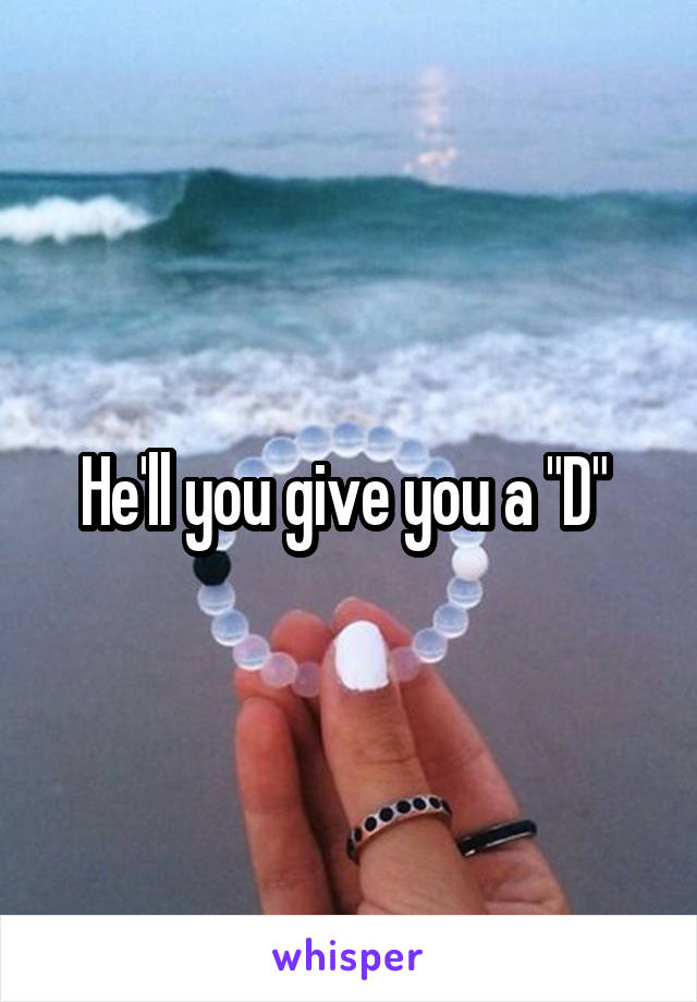 He'll you give you a "D" 