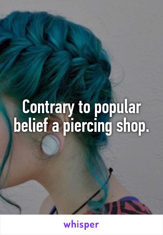 Contrary to popular belief a piercing shop.