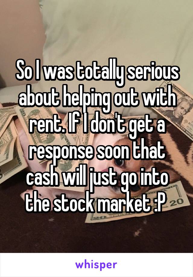 So I was totally serious about helping out with rent. If I don't get a response soon that cash will just go into the stock market :P 