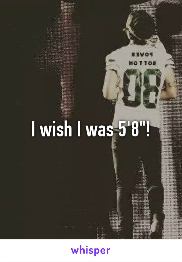 I wish I was 5'8"!