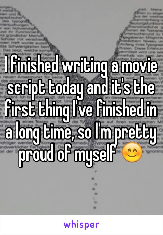 I finished writing a movie script today and it's the first thing I've finished in a long time, so I'm pretty proud of myself 😊